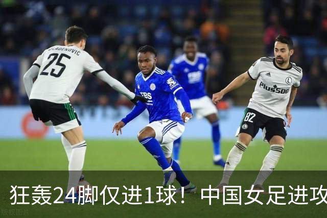 狂轰24脚仅进1球！中国女足进攻效率堪忧无缘亚运连胜